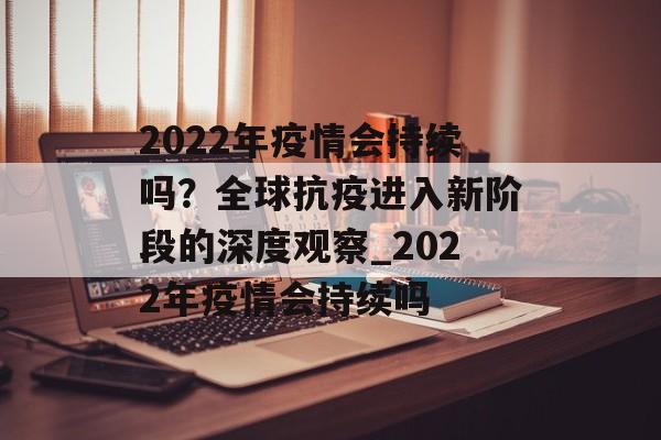 2022年疫情会持续吗？全球抗疫进入新阶段的深度观察_2022年疫情会持续吗