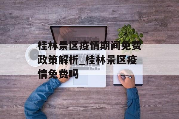 桂林景区疫情期间免费政策解析_桂林景区疫情免费吗