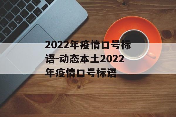 2022年疫情口号标语-动态本土2022年疫情口号标语