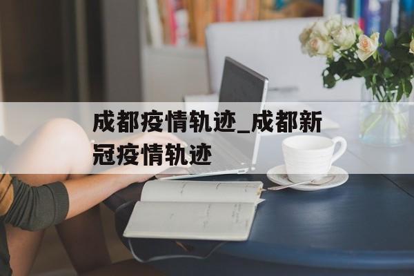 成都疫情轨迹_成都新冠疫情轨迹