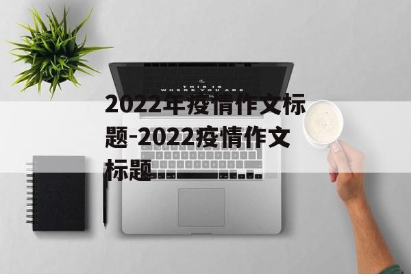 2022年疫情作文标题-2022疫情作文标题