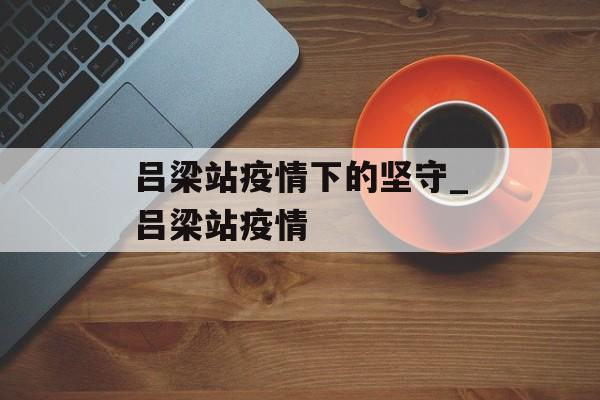 吕梁站疫情下的坚守_吕梁站疫情