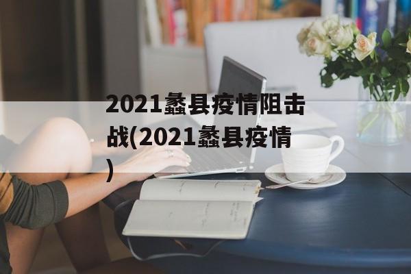 2021蠡县疫情阻击战(2021蠡县疫情)