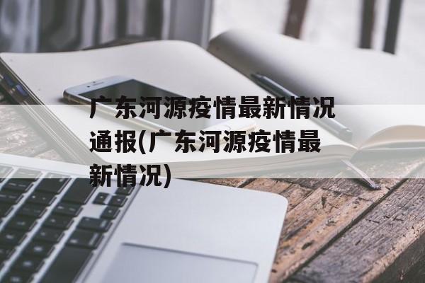 广东河源疫情最新情况通报(广东河源疫情最新情况)