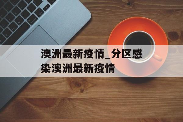 澳洲最新疫情_分区感染澳洲最新疫情