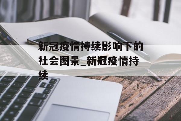 新冠疫情持续影响下的社会图景_新冠疫情持续