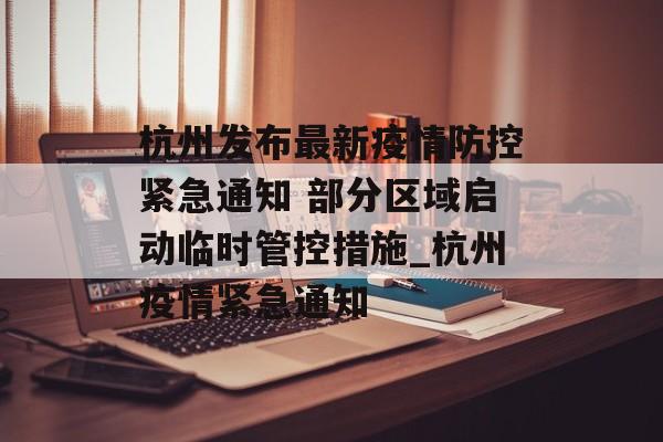 杭州发布最新疫情防控紧急通知 部分区域启动临时管控措施_杭州疫情紧急通知