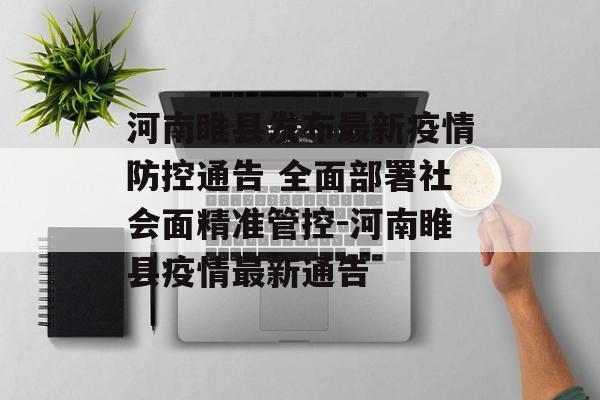 河南睢县发布最新疫情防控通告 全面部署社会面精准管控-河南睢县疫情最新通告