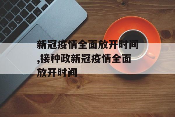 新冠疫情全面放开时间,接种政新冠疫情全面放开时间